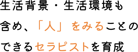 生活背景・生活環境も含め、「人」をみることのできるセラピストを育成
